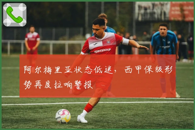 阿尔梅里亚状态低迷，西甲保级形势再度拉响警报