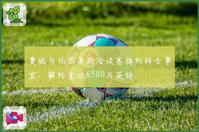 曼城与伯恩茅斯洽谈塞梅约转会事宜，解约金达6500万英镑