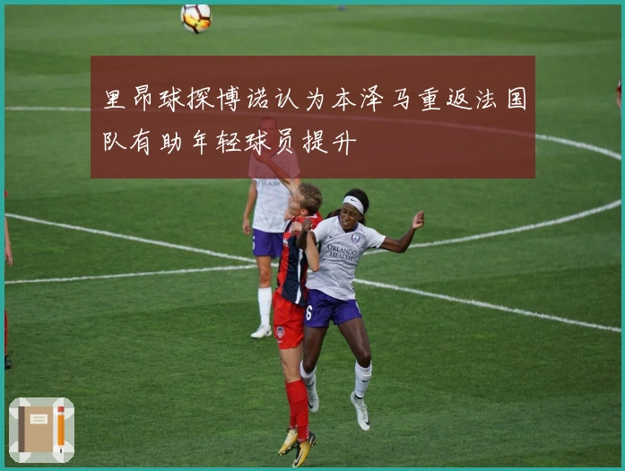 里昂球探博诺认为本泽马重返法国队有助年轻球员提升