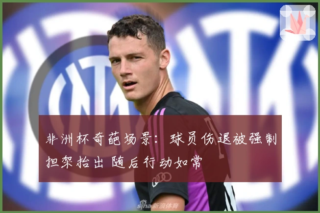 非洲杯奇葩场景：球员伤退被强制担架抬出 随后行动如常
