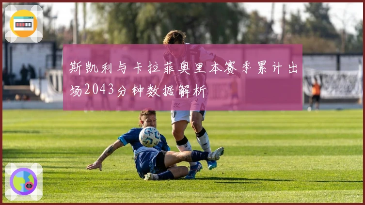 斯凯利与卡拉菲奥里本赛季累计出场2043分钟数据解析
