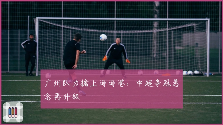广州队力擒上海海港，中超争冠悬念再升级