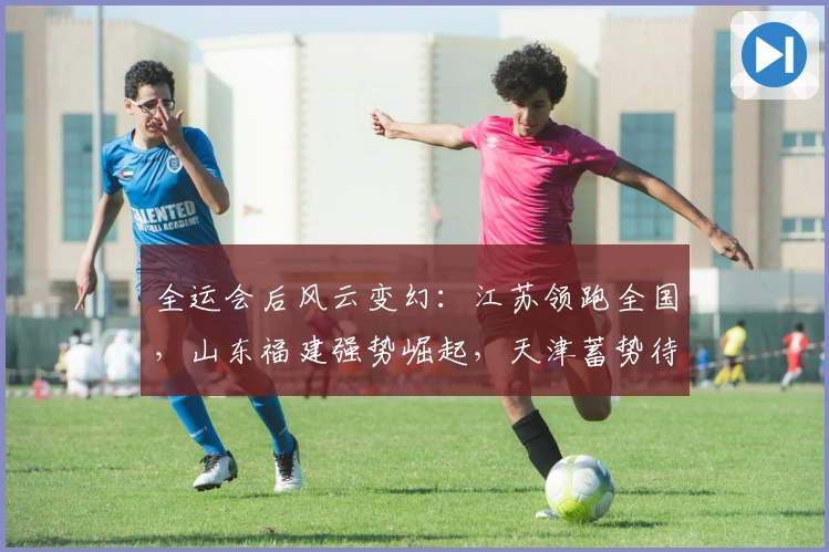 全运会后风云变幻：江苏领跑全国，山东福建强势崛起，天津蓄势待发