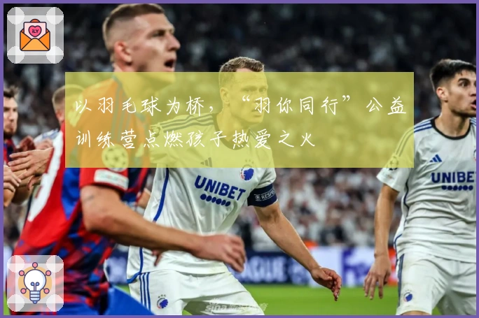 以羽毛球为桥，“羽你同行”公益训练营点燃孩子热爱之火