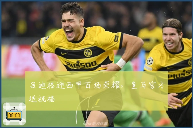 吕迪格迎西甲百场荣耀，皇马官方送祝福