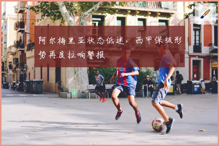 阿尔梅里亚状态低迷,西甲保级形势再度拉响警报