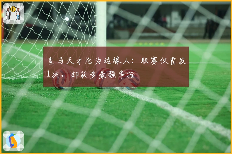 皇马天才沦为边缘人：联赛仅首发1次，却获多豪强争抢