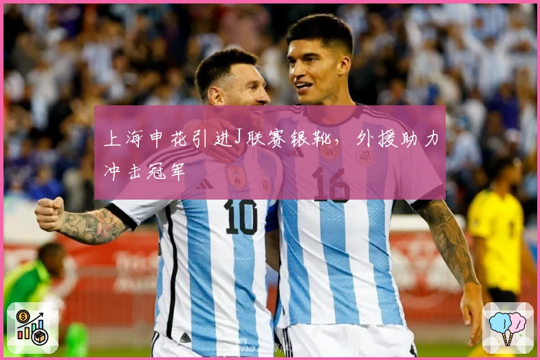 上海申花引进J联赛银靴，外援助力冲击冠军