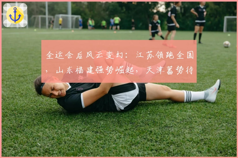 全运会后风云变幻：江苏领跑全国，山东福建强势崛起，天津蓄势待发