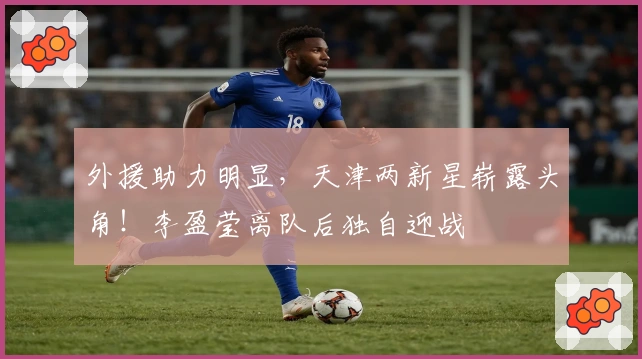 外援助力明显，天津两新星崭露头角！李盈莹离队后独自迎战