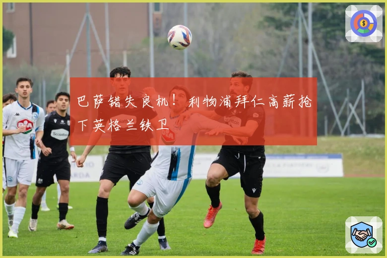 巴萨错失良机！利物浦拜仁高薪抢下英格兰铁卫