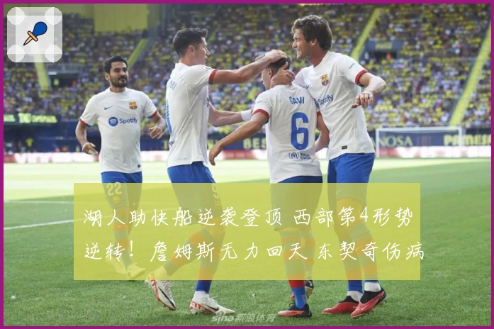 湖人助快船逆袭登顶 西部第4形势逆转！詹姆斯无力回天 东契奇伤病潮雪上加霜