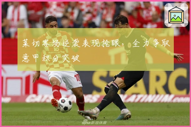 莱切客场逆袭表现抢眼，全力争取意甲积分突破