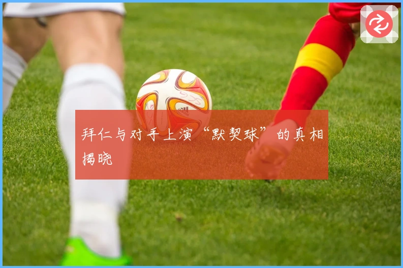 拜仁与对手上演“默契球”的真相揭晓