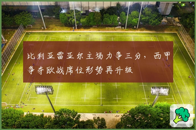 比利亚雷亚尔主场力争三分,西甲争夺欧战席位形势再升级